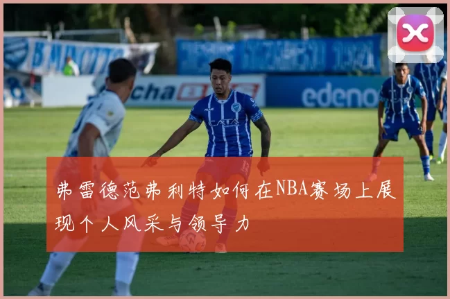 弗雷德范弗利特如何在NBA赛场上展现个人风采与领导力