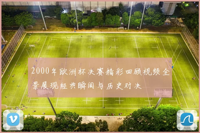 2000年欧洲杯决赛精彩回顾视频全景展现经典瞬间与历史对决