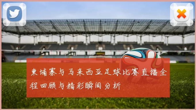 柬埔寨与马来西亚足球比赛直播全程回顾与精彩瞬间分析