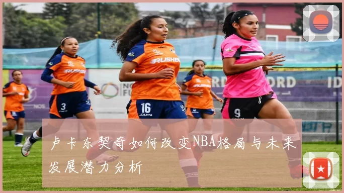 卢卡东契奇如何改变NBA格局与未来发展潜力分析