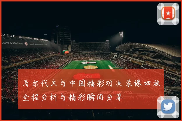 马尔代夫与中国精彩对决录像回放全程分析与精彩瞬间分享