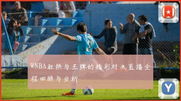 WNBA狂热与王牌的精彩对决直播全程回顾与分析