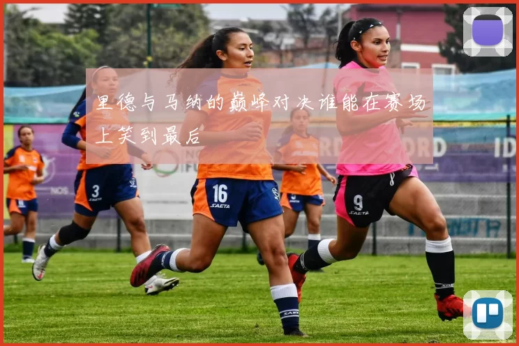 里德与马纳的巅峰对决谁能在赛场上笑到最后