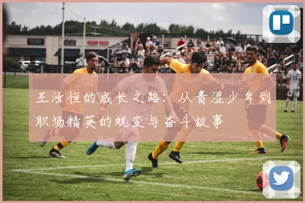 王汝恒的成长之路：从青涩少年到职场精英的蜕变与奋斗故事