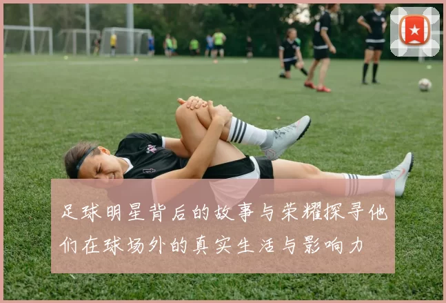 足球明星背后的故事与荣耀探寻他们在球场外的真实生活与影响力