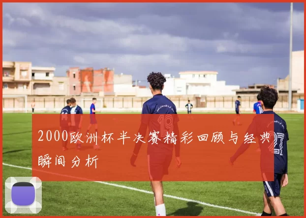 2000欧洲杯半决赛精彩回顾与经典瞬间分析