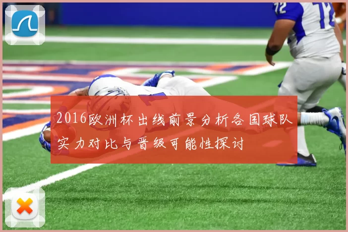 2016欧洲杯出线前景分析各国球队实力对比与晋级可能性探讨