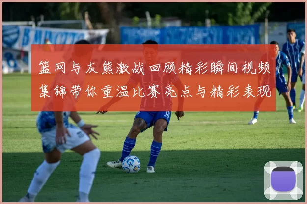 篮网与灰熊激战回顾精彩瞬间视频集锦带你重温比赛亮点与精彩表现