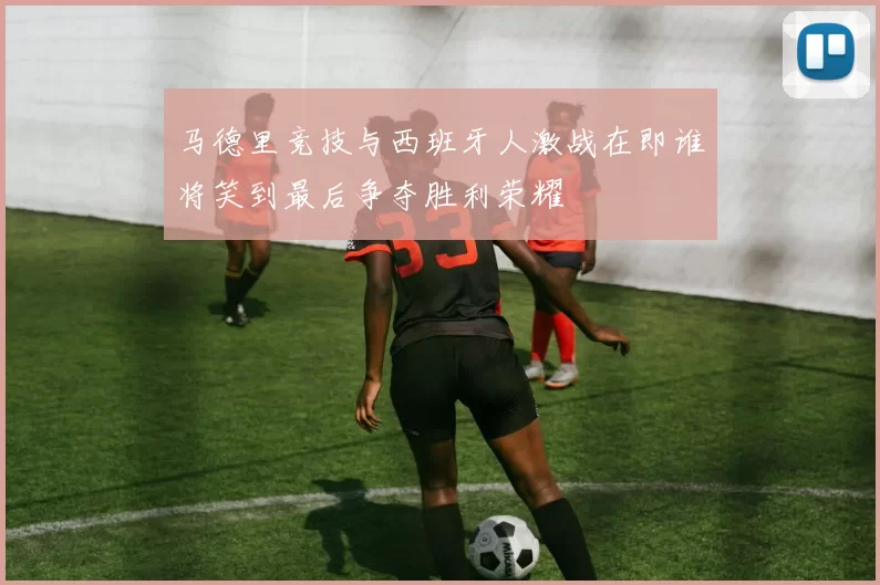 马德里竞技与西班牙人激战在即谁将笑到最后争夺胜利荣耀